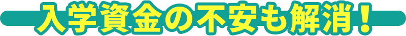 入学資金の不安も解消！